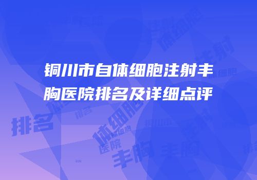 铜川市自体细胞注射丰胸医院排名及详细点评