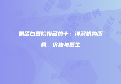 眼蛋白医院排名前十：详解机构服务、价格与医生