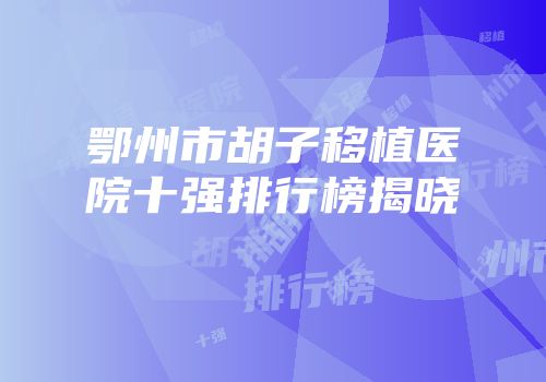 鄂州市胡子移植医院十强排行榜揭晓