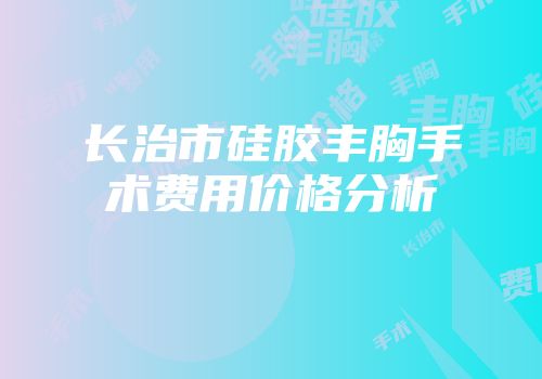 长治市硅胶丰胸手术费用价格分析