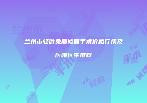 兰州市轻微兔唇修复手术价格行情及医院医生推荐