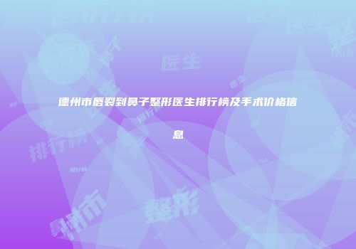 德州市唇裂到鼻子整形医生排行榜及手术价格信息