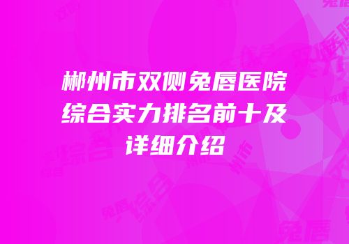 郴州市双侧兔唇医院综合实力排名前十及详细介绍