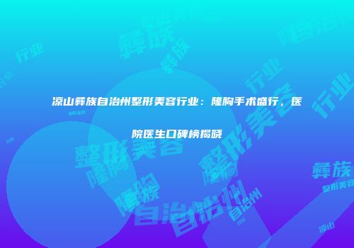 凉山彝族自治州整形美容行业：隆胸手术盛行，医院医生口碑榜揭晓