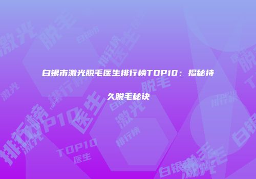 白银市激光脱毛医生排行榜TOP10：揭秘持久脱毛秘诀