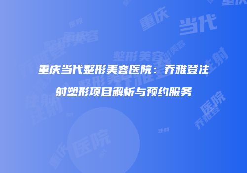 重庆当代整形美容医院：乔雅登注射塑形项目解析与预约服务