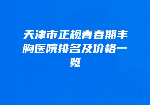 天津市正规青春期丰胸医院排名及价格一览