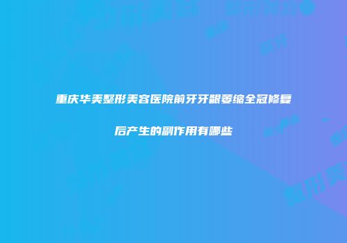 重庆华美整形美容医院前牙牙龈萎缩全冠修复后产生的副作用有哪些