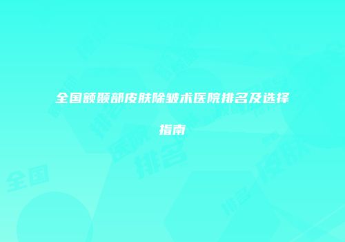 全国额颞部皮肤除皱术医院排名及选择指南
