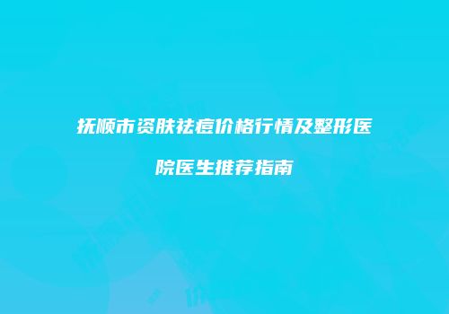 抚顺市资肤祛痘价格行情及整形医院医生推荐指南
