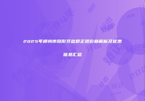2025年柳州市隐形牙齿矫正器价格解析及优惠信息汇总