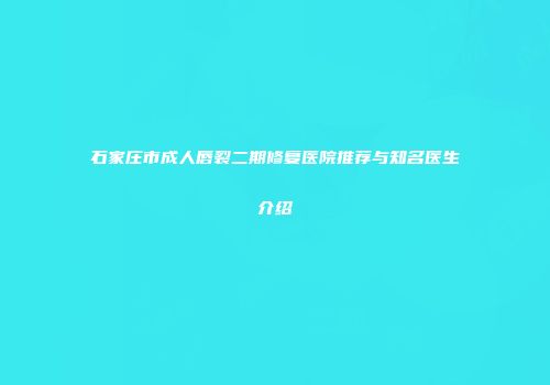 石家庄市成人唇裂二期修复医院推荐与知名医生介绍
