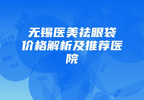 无锡医美祛眼袋价格解析及推荐医院