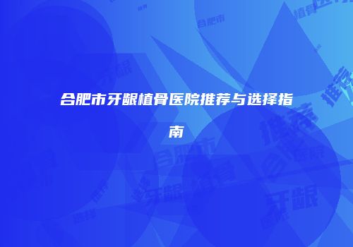合肥市牙龈植骨医院推荐与选择指南