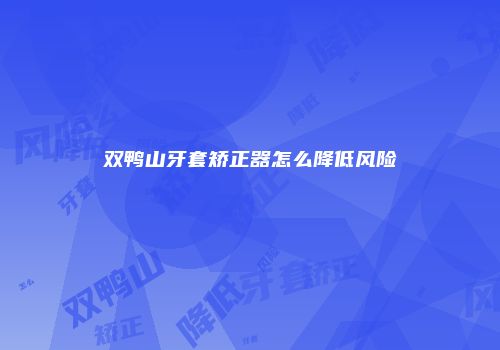 双鸭山牙套矫正器怎么降低风险