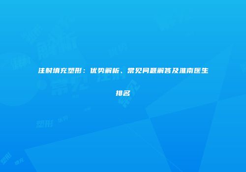 注射填充塑形：优势解析、常见问题解答及淮南医生排名