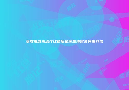 娄底市激光治疗红色胎记医生排名及详细介绍
