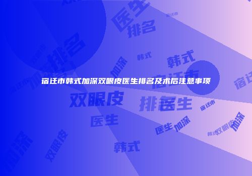 宿迁市韩式加深双眼皮医生排名及术后注意事项