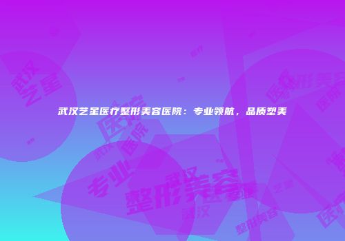 武汉艺星医疗整形美容医院：专业领航，品质塑美