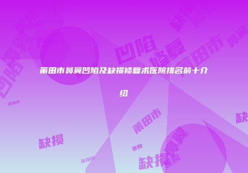 莆田市鼻翼凹陷及缺损修复术医院排名前十介绍