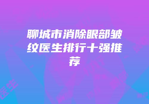 聊城市消除眼部皱纹医生排行十强推荐