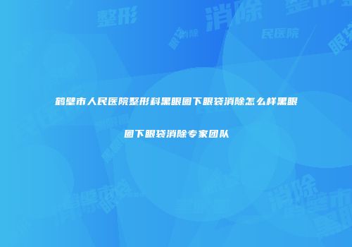 鹤壁市人民医院整形科黑眼圈下眼袋消除怎么样黑眼圈下眼袋消除专家团队