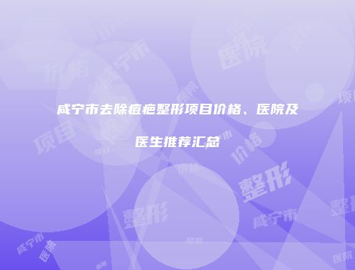 咸宁市去除痘疤整形项目价格、医院及医生推荐汇总