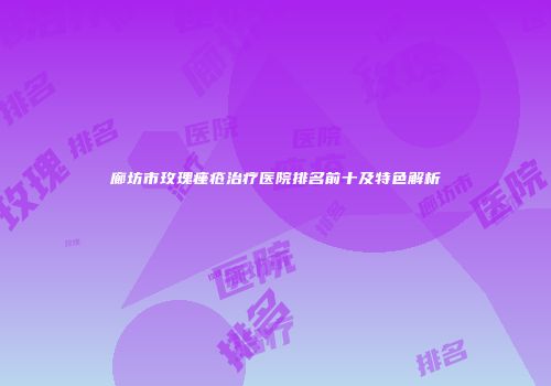 廊坊市玫瑰痤疮治疗医院排名前十及特色解析