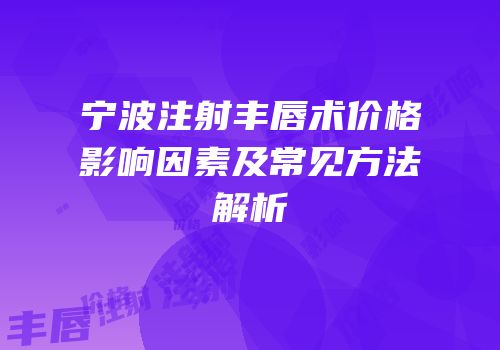 宁波注射丰唇术价格影响因素及常见方法解析