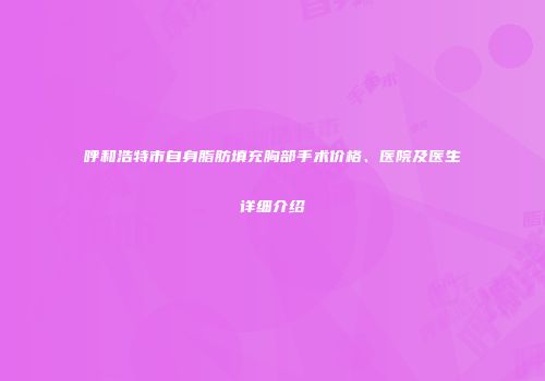呼和浩特市自身脂肪填充胸部手术价格、医院及医生详细介绍
