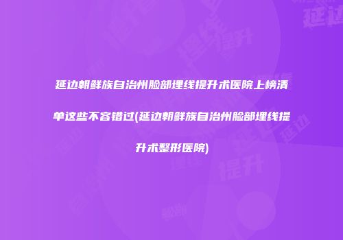 延边朝鲜族自治州脸部埋线提升术医院上榜清单这些不容错过(延边朝鲜族自治州脸部埋线提升术整形医院)