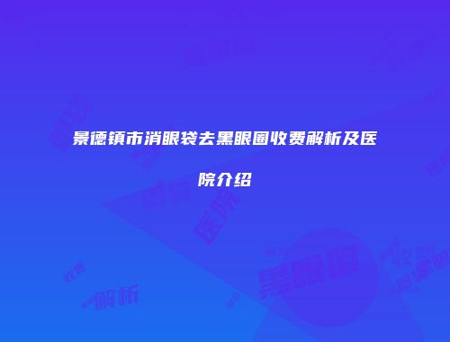 景德镇市消眼袋去黑眼圈收费解析及医院介绍