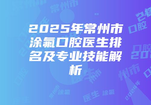 2025年常州市涂氟口腔医生排名及专业技能解析