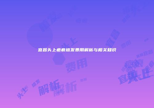 宜昌头上疤痕植发费用解析与相关知识