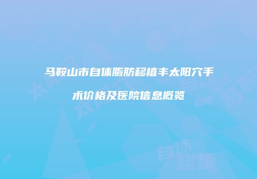 马鞍山市自体脂肪移植丰太阳穴手术价格及医院信息概览