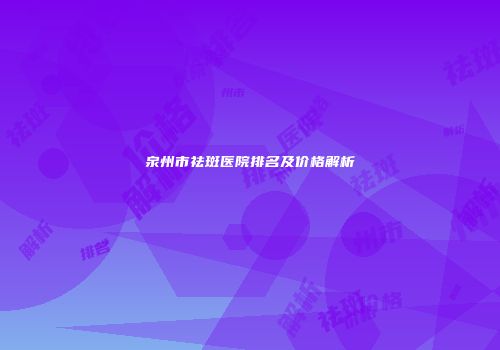 泉州市祛斑医院排名及价格解析