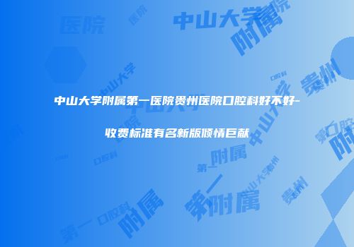 中山大学附属第一医院贵州医院口腔科好不好-收费标准有名新版倾情巨献