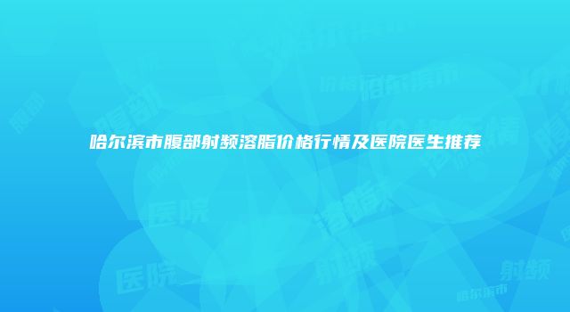哈尔滨市腹部射频溶脂价格行情及医院医生推荐