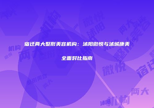 宿迁两大整形美容机构：沭阳微悦与沭城康美全面对比指南