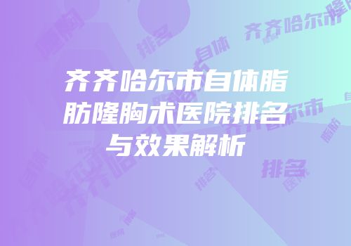 齐齐哈尔市自体脂肪隆胸术医院排名与效果解析