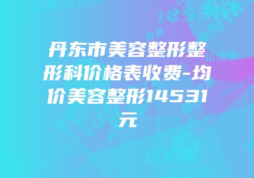 丹东市美容整形整形科价格表收费-均价美容整形14531元