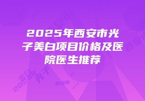 2025年西安市光子美白项目价格及医院医生推荐