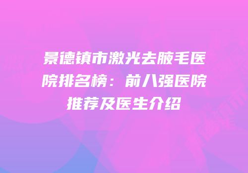 景德镇市激光去腋毛医院排名榜：前八强医院推荐及医生介绍