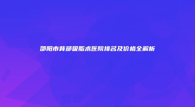 邵阳市背部吸脂术医院排名及价格全解析