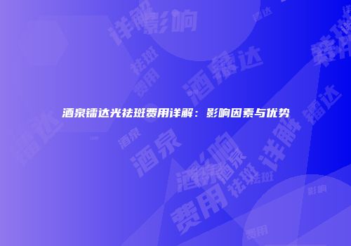 酒泉镭达光祛斑费用详解：影响因素与优势