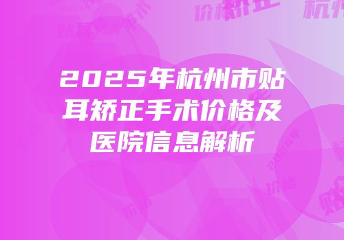 2025年杭州市贴耳矫正手术价格及医院信息解析