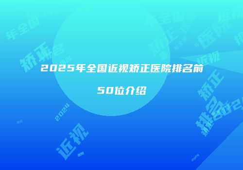 2025年全国近视矫正医院排名前50位介绍