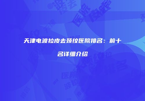 天津电波拉皮去颈纹医院排名：前十名详细介绍