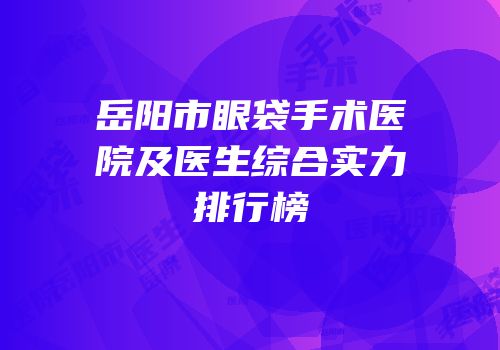 岳阳市眼袋手术医院及医生综合实力排行榜