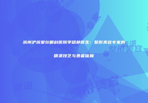 滨州沪滨爱尔眼科医院李晓静医生：整形美容专家的精湛技艺与患者信赖